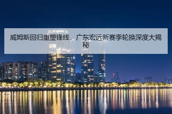 威姆斯回归重塑锋线，广东宏远新赛季轮换深度大揭秘