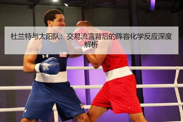 杜兰特与太阳队：交易流言背后的阵容化学反应深度解析