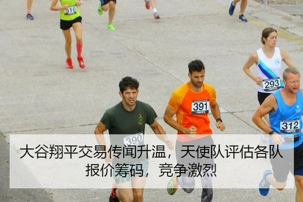 大谷翔平交易传闻升温，天使队评估各队报价筹码，竞争激烈