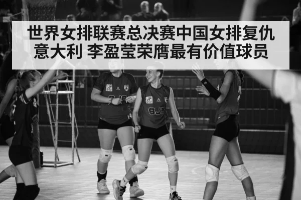 世界女排联赛总决赛中国女排复仇意大利 李盈莹荣膺最有价值球员