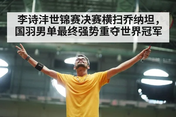 李诗沣世锦赛决赛横扫乔纳坦,国羽男单最终强势重夺世界冠军