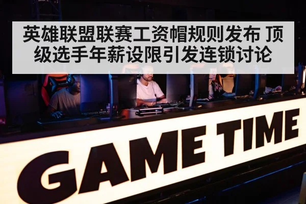 英雄联盟联赛工资帽规则发布 顶级选手年薪设限引发连锁讨论